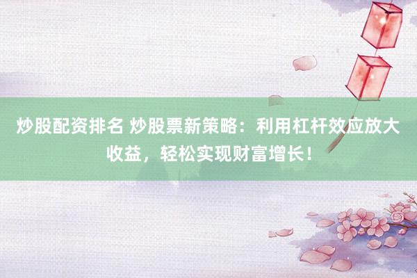 炒股配资排名 炒股票新策略：利用杠杆效应放大收益，轻松实现财富增长！