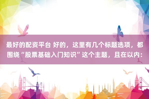 最好的配资平台 好的，这里有几个标题选项，都围绕“股票基础入门知识”这个主题，且在以内：