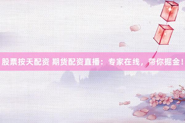 股票按天配资 期货配资直播：专家在线，带你掘金！