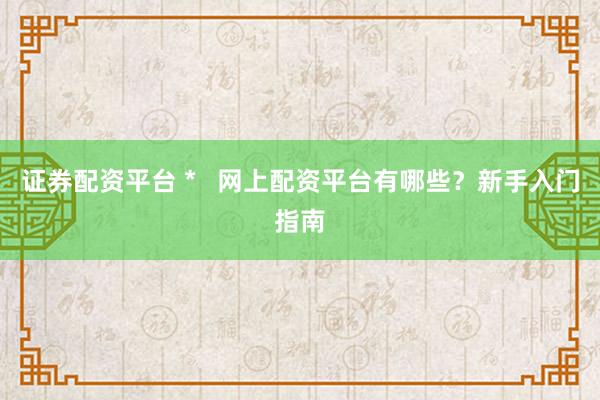 证券配资平台 *   网上配资平台有哪些？新手入门指南
