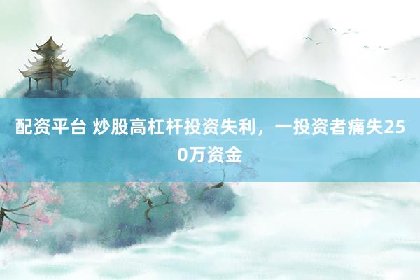 配资平台 炒股高杠杆投资失利，一投资者痛失250万资金
