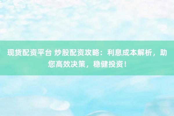 现货配资平台 炒股配资攻略：利息成本解析，助您高效决策，稳健投资！