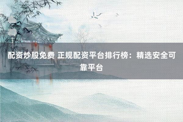 配资炒股免费 正规配资平台排行榜：精选安全可靠平台