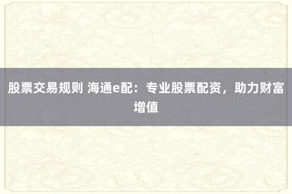 股票交易规则 海通e配：专业股票配资，助力财富增值