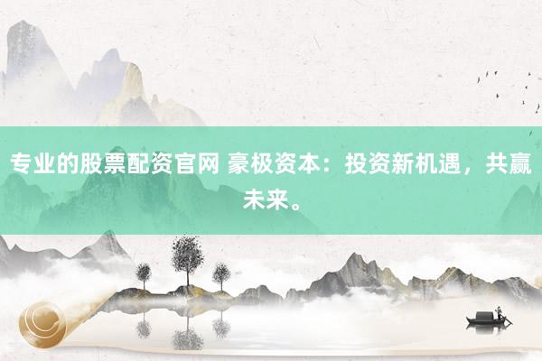 专业的股票配资官网 豪极资本：投资新机遇，共赢未来。