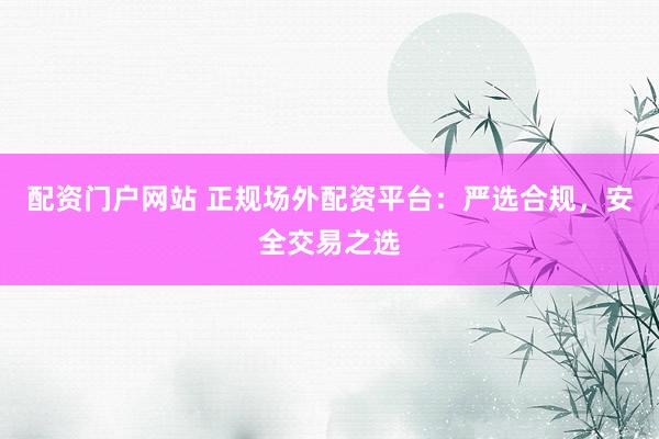 配资门户网站 正规场外配资平台：严选合规，安全交易之选