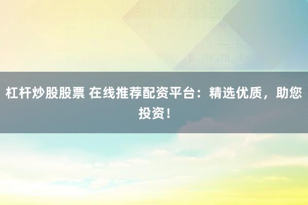 杠杆炒股股票 在线推荐配资平台：精选优质，助您投资！
