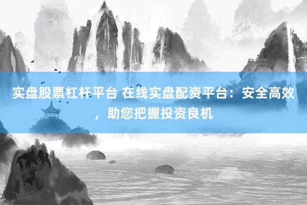 实盘股票杠杆平台 在线实盘配资平台：安全高效，助您把握投资良机
