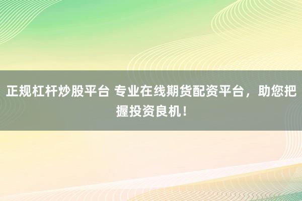 正规杠杆炒股平台 专业在线期货配资平台，助您把握投资良机！