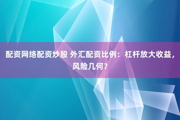 配资网络配资炒股 外汇配资比例：杠杆放大收益，风险几何？