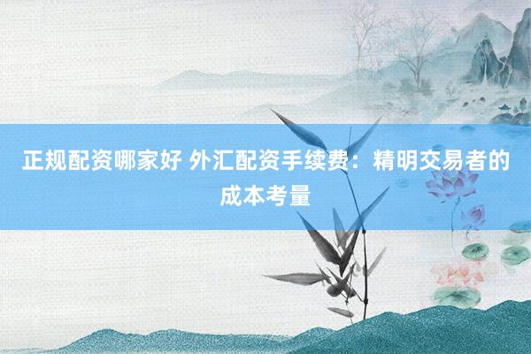 正规配资哪家好 外汇配资手续费：精明交易者的成本考量