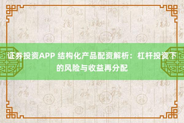 证券投资APP 结构化产品配资解析：杠杆投资下的风险与收益再分配