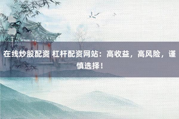 在线炒股配资 杠杆配资网站：高收益，高风险，谨慎选择！