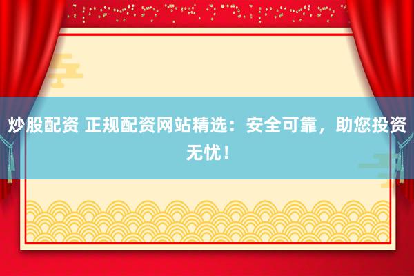 炒股配资 正规配资网站精选：安全可靠，助您投资无忧！