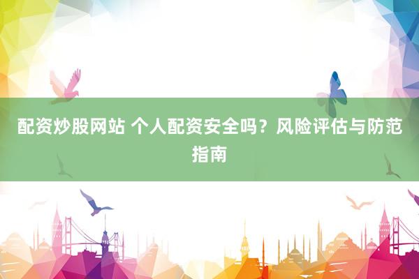 配资炒股网站 个人配资安全吗？风险评估与防范指南
