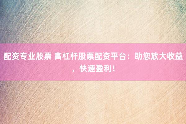 配资专业股票 高杠杆股票配资平台：助您放大收益，快速盈利！