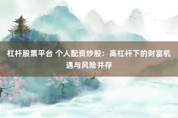 杠杆股票平台 个人配资炒股：高杠杆下的财富机遇与风险并存