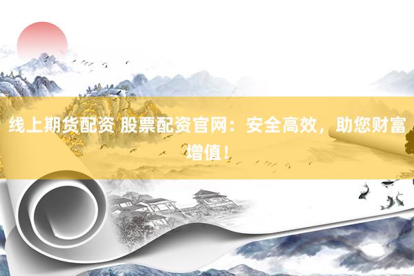 线上期货配资 股票配资官网：安全高效，助您财富增值！