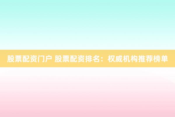 股票配资门户 股票配资排名：权威机构推荐榜单