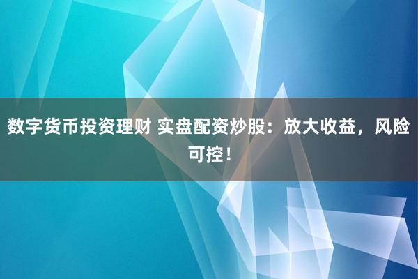 数字货币投资理财 实盘配资炒股：放大收益，风险可控！