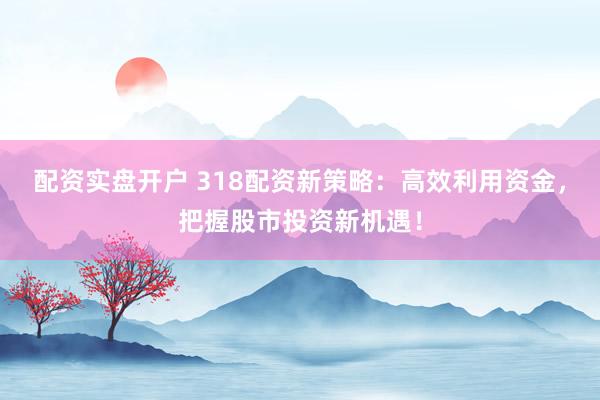 配资实盘开户 318配资新策略：高效利用资金，把握股市投资新机遇！