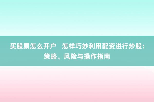 买股票怎么开户   怎样巧妙利用配资进行炒股：策略、风险与操作指南