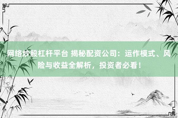 网络炒股杠杆平台 揭秘配资公司：运作模式、风险与收益全解析，投资者必看！