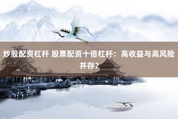 炒股配资杠杆 股票配资十倍杠杆：高收益与高风险并存？