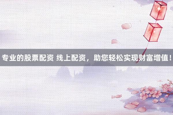 专业的股票配资 线上配资，助您轻松实现财富增值！