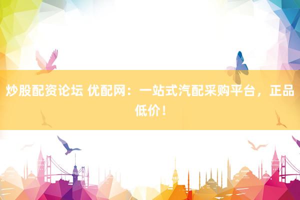 炒股配资论坛 优配网：一站式汽配采购平台，正品低价！