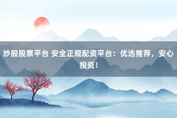 炒股股票平台 安全正规配资平台：优选推荐，安心投资！