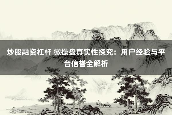 炒股融资杠杆 徽操盘真实性探究：用户经验与平台信誉全解析