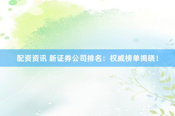 配资资讯 新证券公司排名：权威榜单揭晓！