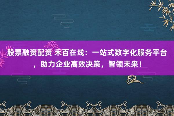 股票融资配资 禾百在线：一站式数字化服务平台，助力企业高效决策，智领未来！