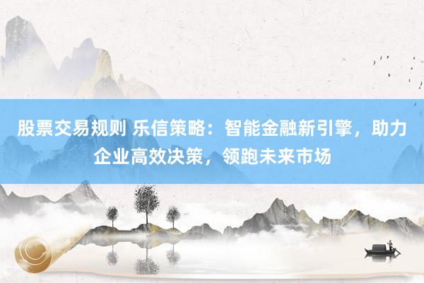 股票交易规则 乐信策略：智能金融新引擎，助力企业高效决策，领跑未来市场