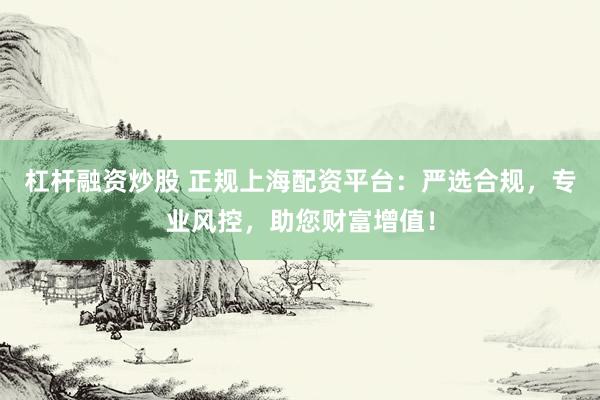 杠杆融资炒股 正规上海配资平台：严选合规，专业风控，助您财富增值！