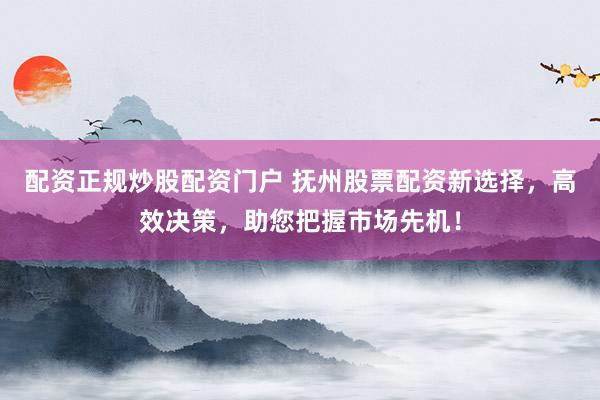 配资正规炒股配资门户 抚州股票配资新选择，高效决策，助您把握市场先机！