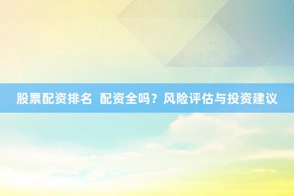 股票配资排名  配资全吗？风险评估与投资建议