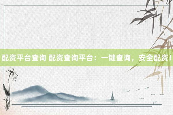 配资平台查询 配资查询平台：一键查询，安全配资！