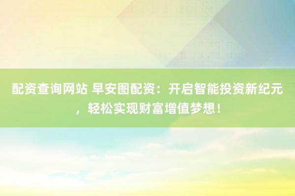 配资查询网站 早安图配资：开启智能投资新纪元，轻松实现财富增值梦想！