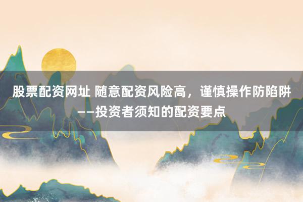 股票配资网址 随意配资风险高，谨慎操作防陷阱——投资者须知的配资要点
