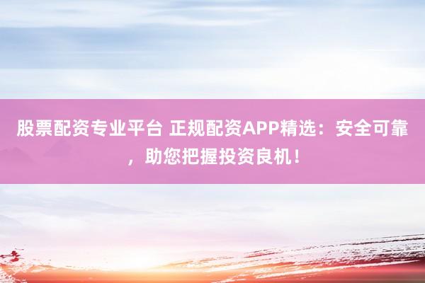 股票配资专业平台 正规配资APP精选：安全可靠，助您把握投资良机！
