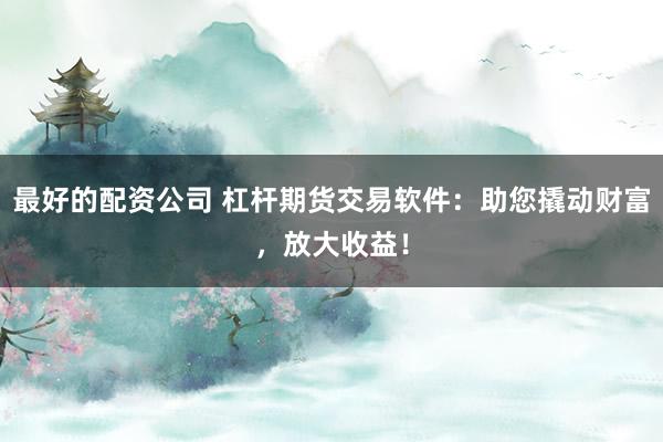最好的配资公司 杠杆期货交易软件：助您撬动财富，放大收益！