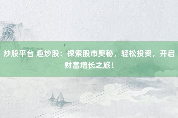 炒股平台 趣炒股：探索股市奥秘，轻松投资，开启财富增长之旅！