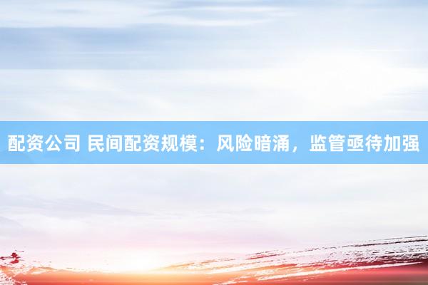 配资公司 民间配资规模：风险暗涌，监管亟待加强