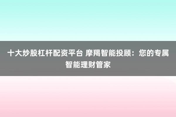 十大炒股杠杆配资平台 摩羯智能投顾：您的专属智能理财管家