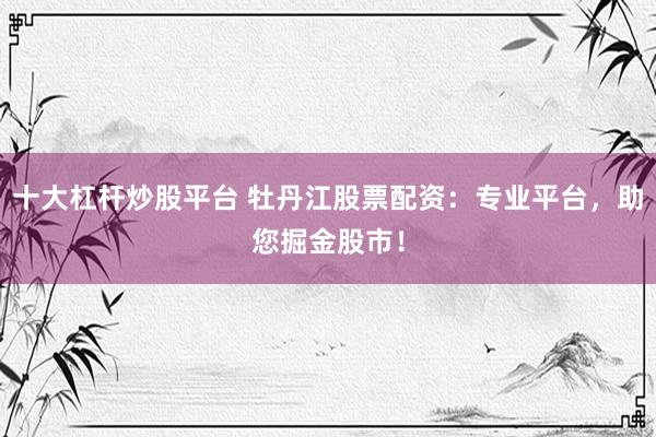 十大杠杆炒股平台 牡丹江股票配资：专业平台，助您掘金股市！