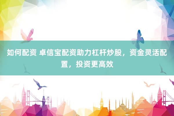 如何配资 卓信宝配资助力杠杆炒股，资金灵活配置，投资更高效