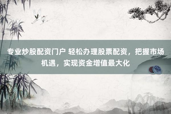 专业炒股配资门户 轻松办理股票配资，把握市场机遇，实现资金增值最大化