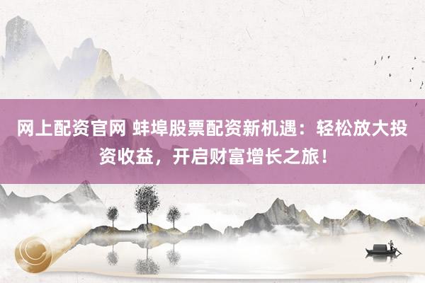网上配资官网 蚌埠股票配资新机遇：轻松放大投资收益，开启财富增长之旅！